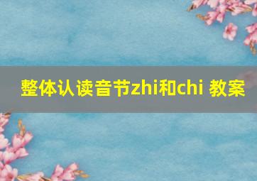 整体认读音节zhi和chi 教案